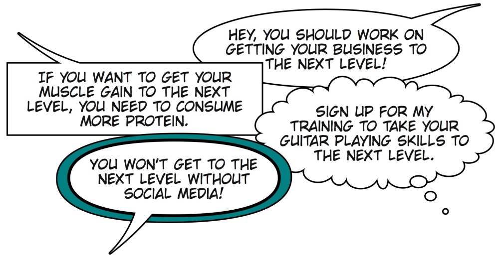 Hey, you should work on getting your business to the next level! You won't get to the next level without social media. Sign up for my training to take your guitar playing skills to the next level. If you want to get your muscle gain to the next level, you need to consume more protein.